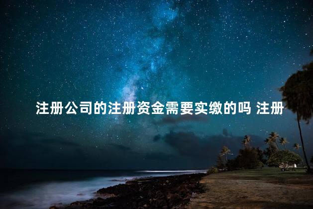 注册公司的注册资金需要实缴的吗 注册公司实缴资金需要多少